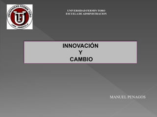 UNIVERSIDAD FERMIN TORO
ESCUELA DE ADMINISTRACION
MANUEL PENAGOS
INNOVACIÓN
Y
CAMBIO
 