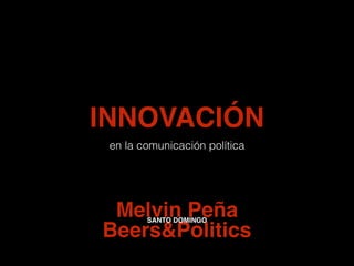 INNOVACIÓN
en la comunicación política
Beers&Politics
SANTO DOMINGO
Melvin Peña
 