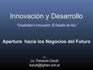 Innovación y Desarrollo
Apertura hacia los Negocios del Futuro
Por
Lic. Fernando Cerutti
fcerutti@lighten.com.ar
“Creatividad e Innovación: El Desafío de Hoy”
 