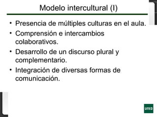 Modelo intercultural (I)
• Presencia de múltiples culturas en el aula.
• Comprensión e intercambios
colaborativos.
• Desarrollo de un discurso plural y
complementario.
• Integración de diversas formas de
comunicación.
 