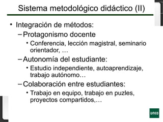 Sistema metodológico didáctico (II)
• Integración de métodos:
–Protagonismo docente
• Conferencia, lección magistral, seminario
orientador, …
–Autonomía del estudiante:
• Estudio independiente, autoaprendizaje,
trabajo autónomo…
–Colaboración entre estudiantes:
• Trabajo en equipo, trabajo en puzles,
proyectos compartidos,…
 