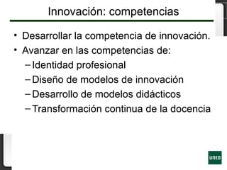 Innovación: competencias
• Desarrollar la competencia de innovación.
• Avanzar en las competencias de:
–Identidad profesional
–Diseño de modelos de innovación
–Desarrollo de modelos didácticos
–Transformación continua de la docencia
 