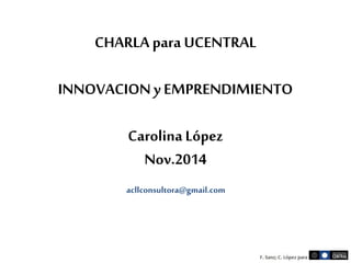 CHARLA para UCENTRAL 
INNOVACION y EMPRENDIMIENTO 
Carolina López 
Nov.2014 
acllconsultora@gmail.com 
 