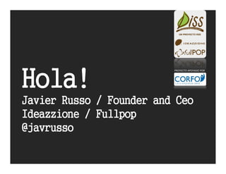 Hola!
                          PROYECTO APOYADO POR




Javier Russo / Founder and Ceo
Ideazzione / Fullpop
@javrusso
 