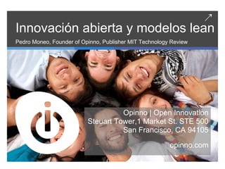 ↗
Innovación abierta y modelos lean
Pedro Moneo, Founder of Opinno, Publisher MIT Technology Review




                                    Opinno | Open Innovation
                          Steuart Tower,1 Market St. STE 500
                                    San Francisco, CA 94105

                                                        opinno.com
 