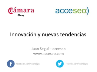 Innovación y nuevas tendencias 
Juan Seguí – acceseo 
www.acceseo.com 
facebook.com/juansegui twitter.com/juansegui 
 
