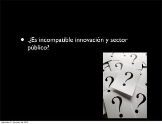 • .¿Es incompatible innovación y sector
                            público?




miércoles 11 de enero de 2012
 