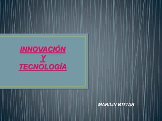 INNOVACIÓN
Y
TECNOLOGÍA
MARILIN BITTAR
 