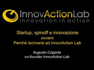 Startup, spinoff e innovazione
               ovvero
Perché iscriversi ad InnovAction Lab

          Augusto Coppola
     co-founder InnovAction Lab
 