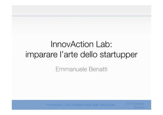 InnovAction Lab:
imparare l’arte dello startupper
        Emmanuele Benatti




                            Emmanuele
                               Benatti
 