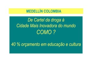 De Cartel da droga à
Cidade Mais Inovadora do mundo
COMO ?
MEDELLÍN COLOMBIA
COMO ?
40 % orçamento em educação e cultura
 