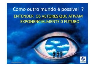 Como outro mundo é possível ?
ENTENDER OS VETORES QUE ATIVAM
EXPONENCIALMENTE 0 FUTURO
Lala Deheinzelin ,
 