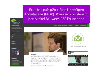Ecuador, país p2p e Free Libre Open
Knowledege (FLOK). Processo coordenado
por Michel Bauwens P2P Foundation
 