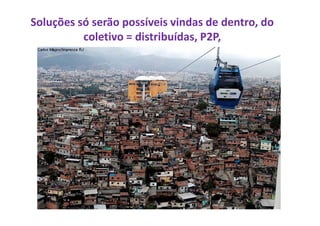Soluções só serão possíveis vindas de dentro, do
coletivo = distribuídas, P2P,
 