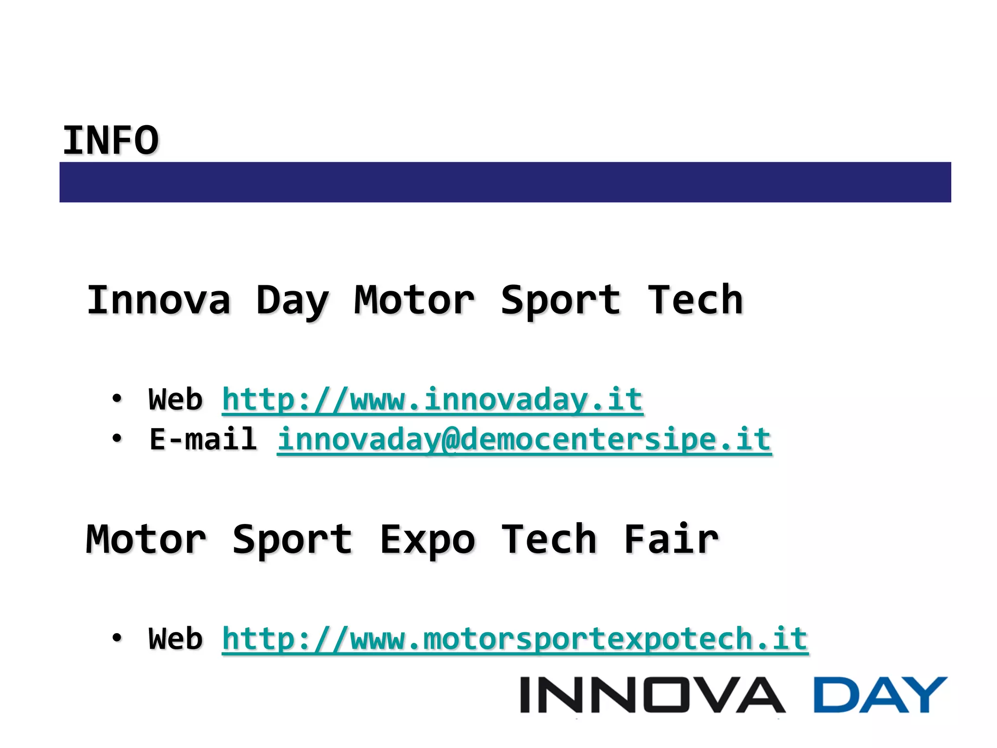 INFO


 Innova Day Motor Sport Tech

  • Web http://www.innovaday.it
  • E-mail innovaday@democentersipe.it


 Motor Sport Expo Tech Fair

  • Web http://www.motorsportexpotech.it
 