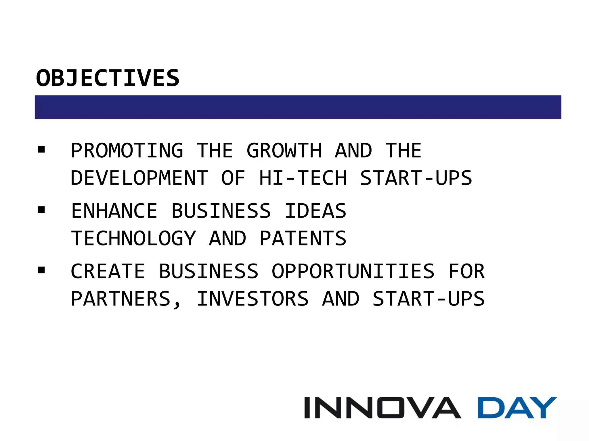 OBJECTIVES

   PROMOTING THE GROWTH AND THE
    DEVELOPMENT OF HI-TECH START-UPS
   ENHANCE BUSINESS IDEAS
    TECHNOLOGY AND PATENTS
   CREATE BUSINESS OPPORTUNITIES FOR
    PARTNERS, INVESTORS AND START-UPS
 
