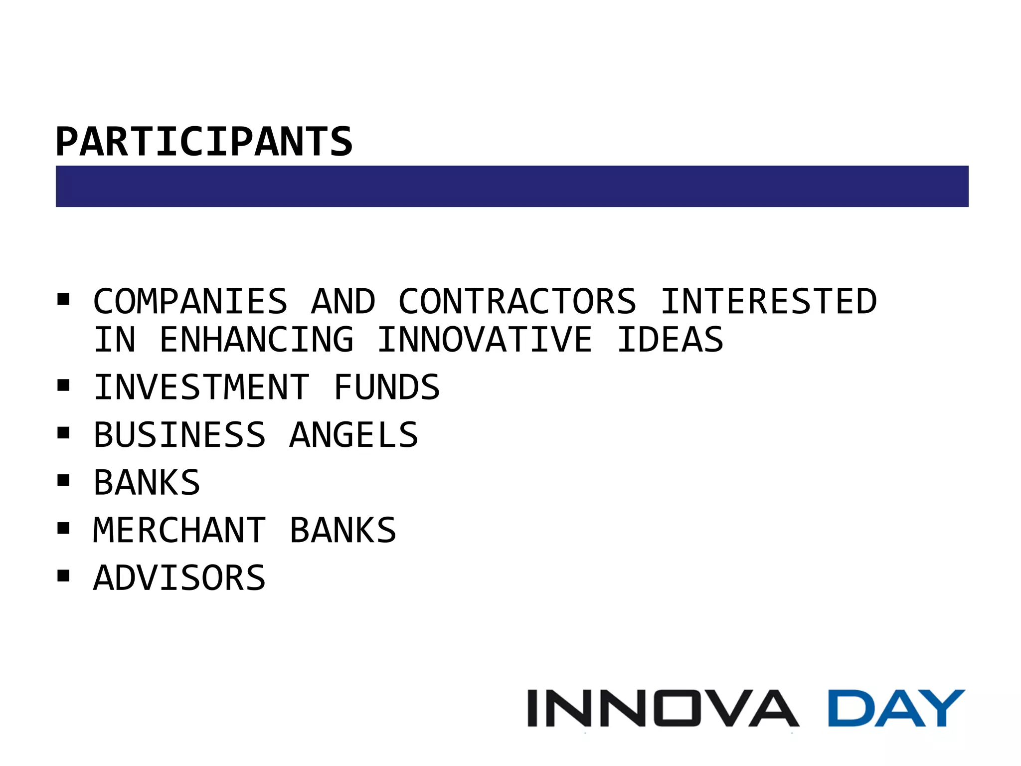 PARTICIPANTS


 COMPANIES AND CONTRACTORS INTERESTED
  IN ENHANCING INNOVATIVE IDEAS
 INVESTMENT FUNDS
 BUSINESS ANGELS
 BANKS
 MERCHANT BANKS
 ADVISORS
 