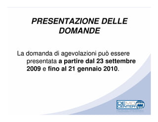 PRESENTAZIONE DELLE
         DOMANDE

La domanda di agevolazioni può essere
   presentata a partire dal 23 settembre
   2009 e fino al 21 gennaio 2010.
 