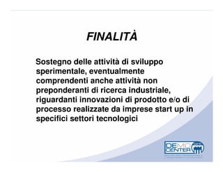 FINALITÀ

Sostegno delle attività di sviluppo
sperimentale, eventualmente
comprendenti anche attività non
preponderanti di ricerca industriale,
riguardanti innovazioni di prodotto e/o di
processo realizzate da imprese start up in
specifici settori tecnologici
 