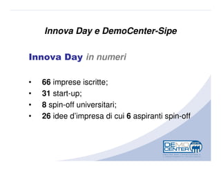 Innova Day e DemoCenter-Sipe

Innova Day in numeri

•   66 imprese iscritte;
•   31 start-up;
•   8 spin-off universitari;
•   26 idee d’impresa di cui 6 aspiranti spin-off
 