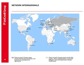NETWORK INTERNAZIONALE




                                                     •
                                                 TRIPOLI




       Paesi nei quali il Gruppo opera                     Paesi nei quali il Gruppo opera tramite filiali
       tramite banche locali controllate e nei             proprie, uffici di rappresentanza, consulenti,
15
15
       quali ha una partecipazione                         delegati o centri di investimento (Pioneer
       significativa                                       Investments)
 