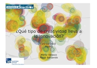 ¿Qué tipo de creatividad lleva a
la innovación?
21-10-2010
Madrid
Marta Velasco
Pablo Barcarolo
 