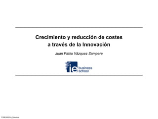 Crecimiento y reducción de costes
                            a través de la Innovación
                               Juan Pablo Vázquez Sampere




PYMEINNOVA_Directivos
 