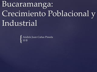 {
Bucaramanga:
Crecimiento Poblacional y
Industrial
Andrés Juan Cañas Pineda
10 B
 