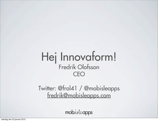 Hej Innovaform!
                                    Fredrik Olofsson
                                          CEO

                             Twitter: @frol41 / @mobisleapps
                                fredrik@mobisleapps.com


måndag den 23 januari 2012
 