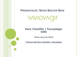 Presentació: Sergi Baster Boix Parc Científic i Tecnològic UdG 28 de Juny de 2010 I Fòrum del Parc Científic i Tecnològic 