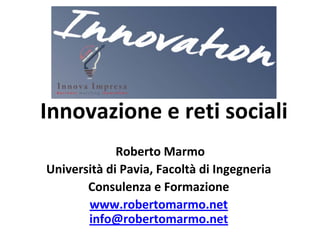 Innovazione e reti sociali
Roberto Marmo 
Università di Pavia, Facoltà di Ingegneria 
Consulenza e Formazione 
www.robertomarmo.net
info@robertomarmo.net
 