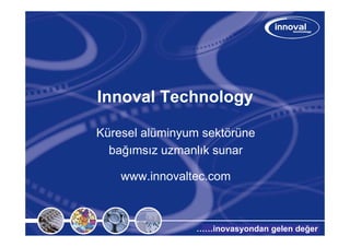 Innoval Technology
Küresel alüminyum sektörüne
bağımsız uzmanlık sunar
www.innovaltec.com
……inovasyondan gelen değer
 