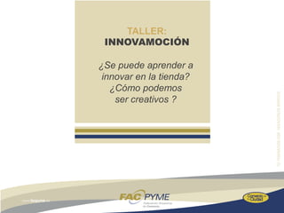 TALLER:
 INNOVAMOCIÓN

¿Se puede aprender a
 innovar en la tienda?
   ¿Cómo podemos
    ser creativos ?
 