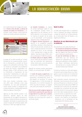 LA ADMINISTRACIÓN INNOVA




En la parte derecha de la página se mues-        · La Carpeta Ciudadana, un espacio             Quién lo utiliza
tra la fecha y hora oficiales, a efectos de        de acceso restringido desde el que
cómputo de plazos de tramitación, y se             los ciudadanos pueden hacer un               La Sede está dirigida tanto a ciudadanos
incluyen cuatro enlaces a otros servicios          seguimiento de sus trámites con la           como a empresas que deseen interactuar
básicos de la Administración electrónica.          Administración. La iniciativa se puso        a través de Internet con la Administración
                                                   en marcha el pasado 24 de marzo              de la Comunidad Foral de Navarra y sus
                                                   y, en la actualidad, 1.175 personas          Organismos Públicos.
                                                   disponen de su carpeta personal.
                                                 · El Registro General Electrónico, que         Beneficios de una Administración que
                                                   permite a la ciudadanía presentar            se moderniza
                                                   solicitudes, escritos y comunicaciones
                                                   todos los días del año, durante las 24       Son beneficios de la Sede Electrónica:
                                                   horas, a través de Internet. En el primer     · El compromiso de Gobierno de Navarra
                                                   semestre de 2010, se han realizado              de que está accediendo de forma segu-
                                                   7.537 tramitaciones a través de este            ra a las páginas del Portal de Navarra
                                                   registro, más que en todo 2009, cuan-           que le requieren autenticación.
                                                   do se presentaron 6.980 documentos.           · El aval del Certificado de Sede. Los
                                                 · El Boletín Oficial de Navarra (BON),            certificados que usa Gobierno de
A través de la parte privada de la Sede            que en 2009 dejó de editarse en papel           Navarra son expedidos por la Fábrica
Electrónica los usuarios podrán consul-            para ser publicado sólo electrónica-            Nacional de Moneda y Timbre (FNMT),
tar la información y acceder de forma              mente. Entre enero y junio de este año          que ofrece certificados electrónicos
segura a los diferentes contenidos. Para           ha recibido 2.180.000 visitas.                  reconocidos por la amplia mayoría de
su acceso se precisará una validación                                                              las Administraciones Públicas.
por parte del usuario, exigiéndole cer-         Además los usuarios pueden personalizar
tificado digital o DNI electrónico para         el BON, con el denominado “Mi BON”.             Cuando se conecta a un sitio web seguro,
la información y tramitación de sus                                                             el servidor que lo aloja ofrece a su nave-
solicitudes o expedientes; en cada caso         · Un buzón de quejas y sugerencias, que         gador lo que se conoce con el nombre de
se explican al usuario las posibilidades          permite a los ciudadanos presentar sus        “certificado” para verificar su identidad.
que tiene para autenticarse.                      propuestas y reclamaciones online. El
                                                  año pasado, se recibieron 37 quejas,          Este certificado contiene información de
Esta zona muestra contenidos comu-                33 sugerencias y 1.528 solicitudes de         identidad, como la dirección del sitio web,
nes tanto para empresas como para                 información. En el primer semestre de         que es verificada por un tercero en el que
ciudadanos. Es una zona permanente-               2010, han sido 16 quejas, 11 sugeren-         confía su equipo (en este caso la FNMT). Al
mente visible durante la navegación por           cias y 853 solicitudes de información.        comprobar que la dirección del certificado
la Sede Electrónica, mostrándose también                                                        concuerda con la dirección del sitio web,
desde las páginas intermedias.                  Cada vez que acceda a páginas seguras se        se puede verificar la comunicación segura
                                                le solicitará la autenticación para velar por   con el sitio web correspondiente y no con
Algunos de estos banners accede a una           la seguridad de los datos del ciudadano,        un tercero (como un atacante de su red).
aplicación, pasando alguno de ellos             previamente se le presentarán las posi-         · Presentación de Sugerencias y Quejas.
previamente por una página intermedia ex-       bilidades que tiene para ello: usando un        · Acceso a los Servicios de tramitación
plicativa o cuando se trata de una aplicación   certificado digital.                              electrónica, en la actualidad ya hay
protegida, solicitando la autenticación del                                                       disponibles 625 trámites online.
usuario a través del certificado digital, DNI
electrónico o DNI más código de acceso.                                                                            Más info:
                                                                                                       www.navarra.es/home_es/Temas/
                                                                                                    Administracion+electronica/default.htm



44
 