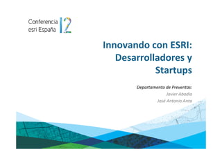 Innovando con ESRI:
   Desarrolladores y
            Startups
       Departamento de Preventas:
                     Javier Abadía
                José Antonio Anta
 