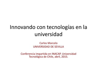 Innovando con tecnologías en la
universidad
Carlos Marcelo
UNIVERSIDAD DE SEVILLA
Conferencia impartida en INACAP. Universidad
Tecnológica de Chile, abril, 2015.
 