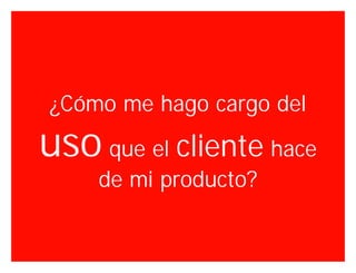 ¿Cómo me hago cargo del

uso que el cliente hace
    de mi producto?


                      Innovando desde la emoción   31
 