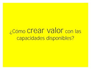 ¿Cómo crear valor con las
   capacidades disponibles?




                     Innovando desde la emoción   41
 