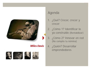 Agenda

1. ¿Qué? Crecer, crecer y
   crecer
2. ¿Cómo 1? Identificar lo
   ya construido (Rentabilizar)
3. ¿Cómo 2? Innovar en red
   (No compite tu nómina)

4. ¿Quién? Desarrollar
   emprendedores




                Innovando desde la emoción   45
 