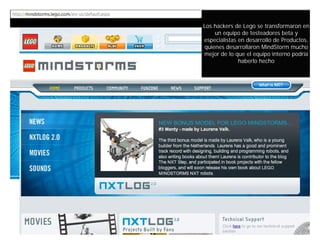 Los hackers de Lego se transformaron en
    un equipo de testeadores beta y
especialistas en desarrollo de Productos,
quienes desarrollaron MindStorm mucho
mejor de lo que el equipo interno podría
              haberlo hecho




            Innovando desde la emoción
 