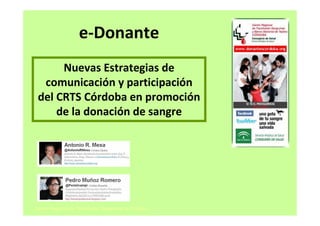 e-Donante
      Nuevas Estrategias de
  comunicación y participación
 del CRTS Córdoba en promoción
     de la donación de sangre




Centro Regional de Transfusión Sanguínea de Córdoba
 