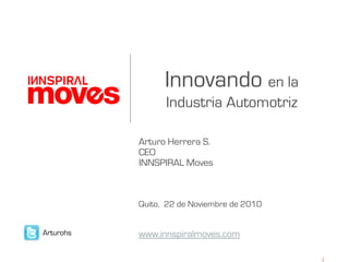 Innovando en la
Industria Automotriz
Arturo Herrera S.
CEO
INNSPIRAL Moves
Quito, 22 de Noviembre de 2010
www.innspiralmoves.comArturohs
 