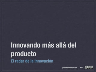 Innovando más allá del
producto
El radar de la innovación
                            pasionporinnovar.com   V.0.1
 