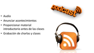 • Audio
• Anunciar acontecimientos
• Proporcionar material
introductorio antes de las clases
• Grabación de charlas y clases
 