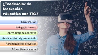 ¿Tendencias de
Innovación
educativa con TIC?
Gamificación
Pedagogía inversa
Aprendizaje colaborativo
Realidad virtual y aumentada
Educación emocional
Aprendizaje por proyectos
 