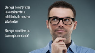 ¿Por qué no aprovechar
los conocimientos y
habilidades de nuestros
estudiantes?
¿Por qué no utilizar las
tecnologías en el aula?
 
