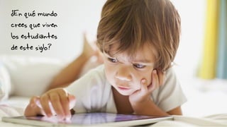 ¿En qué mundo
crees que viven
los estudiantes
de este siglo?
 