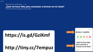 https://is.gd/GziKmf
http://tiny.cc/7empuz
Nombre + Apellido
¿Qué me hace falta
para comenzar a
innovar en mi clase?
 