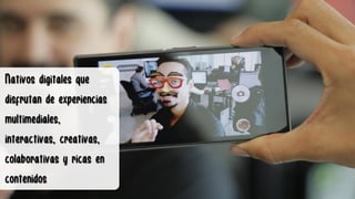 Nativos digitales que
disfrutan de experiencias
multimediales,
interactivas, creativas,
colaborativas y ricas en
contenidos
 