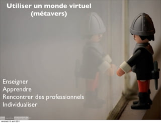 Utiliser un monde virtuel
              (métavers)




 Enseigner
 Apprendre
 Rencontrer des professionnels
 Individualiser

vendredi 15 avril 2011
 